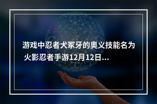 游戏中忍者犬冢牙的奥义技能名为 火影忍者手游12月12日每日一题答案