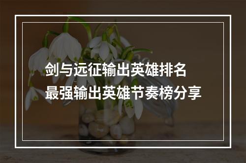 剑与远征输出英雄排名 最强输出英雄节奏榜分享