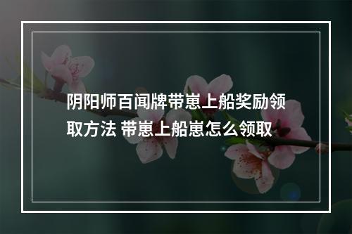 阴阳师百闻牌带崽上船奖励领取方法 带崽上船崽怎么领取