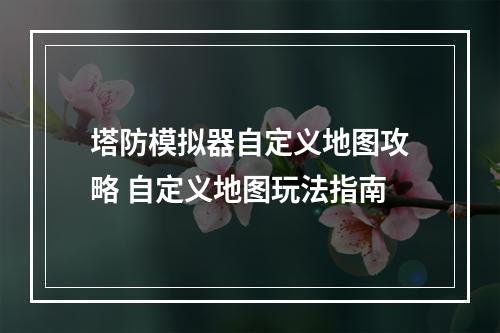 塔防模拟器自定义地图攻略 自定义地图玩法指南