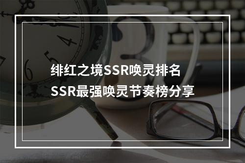 绯红之境SSR唤灵排名 SSR最强唤灵节奏榜分享