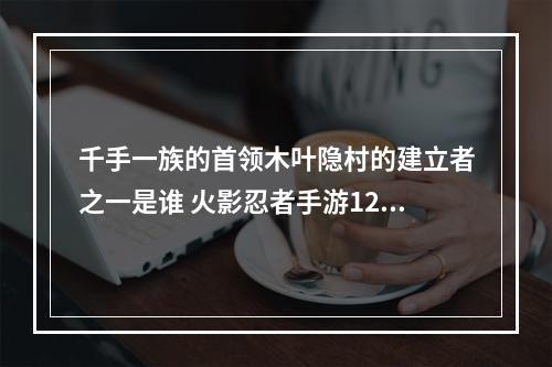 千手一族的首领木叶隐村的建立者之一是谁 火影忍者手游12.11答案