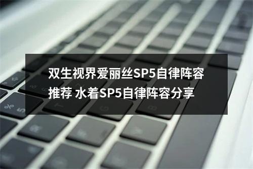 双生视界爱丽丝SP5自律阵容推荐 水着SP5自律阵容分享