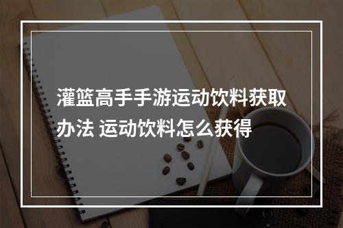 灌篮高手手游运动饮料获取办法 运动饮料怎么获得