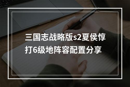 三国志战略版s2夏侯惇打6级地阵容配置分享