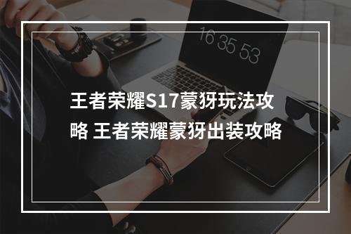 王者荣耀S17蒙犽玩法攻略 王者荣耀蒙犽出装攻略