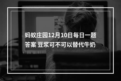 蚂蚁庄园12月10日每日一题答案 豆浆可不可以替代牛奶