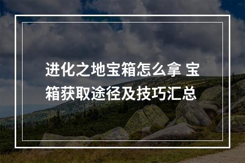 进化之地宝箱怎么拿 宝箱获取途径及技巧汇总