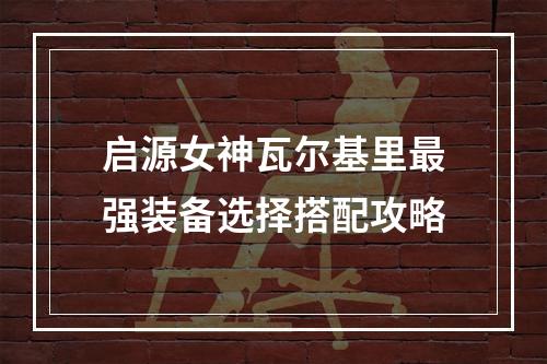 启源女神瓦尔基里最强装备选择搭配攻略