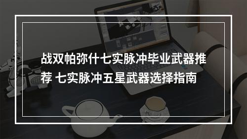 战双帕弥什七实脉冲毕业武器推荐 七实脉冲五星武器选择指南