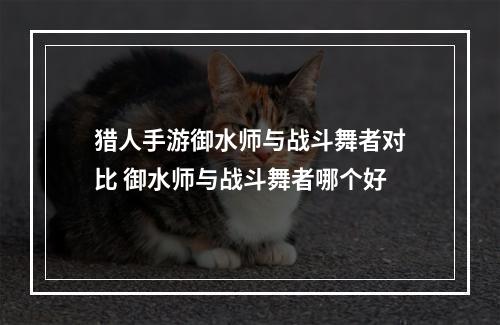 猎人手游御水师与战斗舞者对比 御水师与战斗舞者哪个好