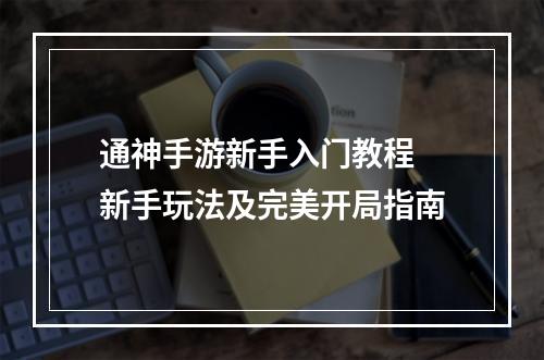 通神手游新手入门教程 新手玩法及完美开局指南