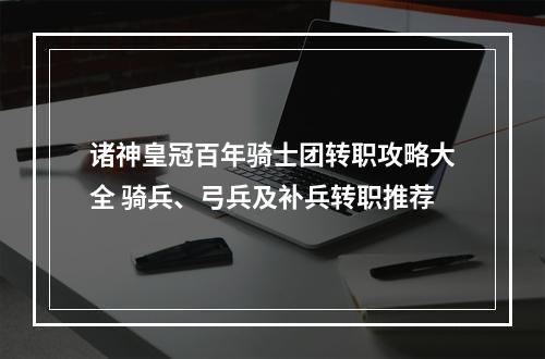 诸神皇冠百年骑士团转职攻略大全 骑兵、弓兵及补兵转职推荐