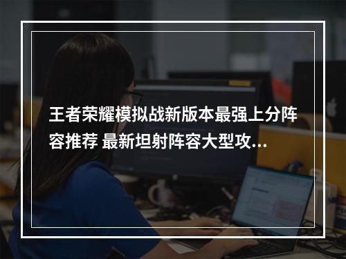 王者荣耀模拟战新版本最强上分阵容推荐 最新坦射阵容大型攻略