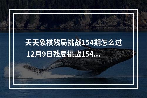 天天象棋残局挑战154期怎么过 12月9日残局挑战154期破解方法