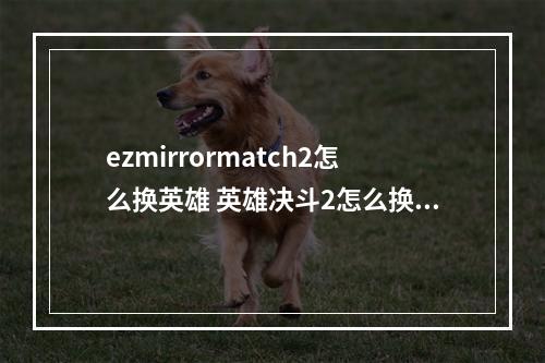 ezmirrormatch2怎么换英雄 英雄决斗2怎么换角色