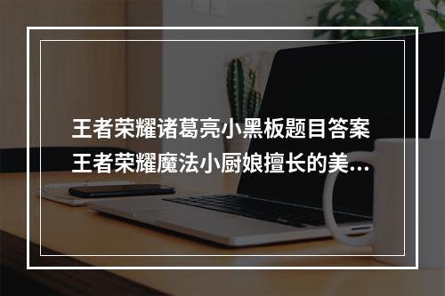 王者荣耀诸葛亮小黑板题目答案 王者荣耀魔法小厨娘擅长的美食