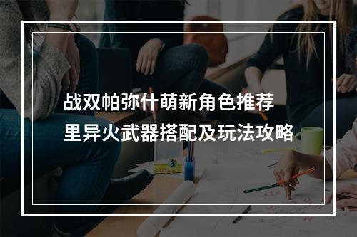 战双帕弥什萌新角色推荐 里异火武器搭配及玩法攻略