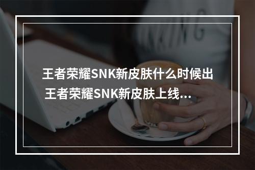 王者荣耀SNK新皮肤什么时候出 王者荣耀SNK新皮肤上线时间