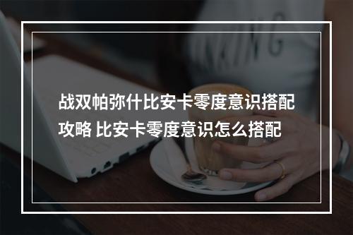 战双帕弥什比安卡零度意识搭配攻略 比安卡零度意识怎么搭配