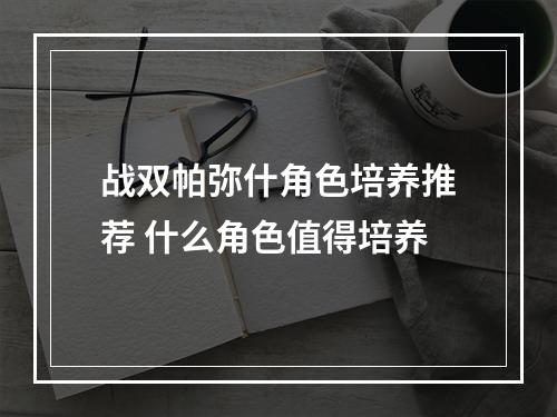 战双帕弥什角色培养推荐 什么角色值得培养