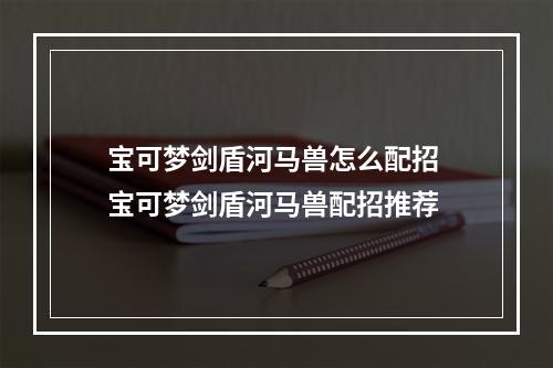 宝可梦剑盾河马兽怎么配招 宝可梦剑盾河马兽配招推荐