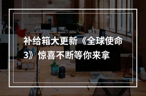 补给箱大更新《全球使命3》惊喜不断等你来拿