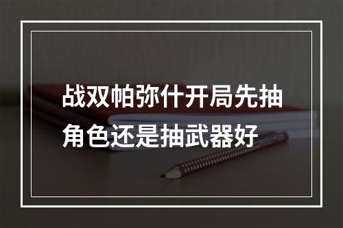 战双帕弥什开局先抽角色还是抽武器好