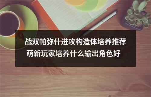 战双帕弥什进攻构造体培养推荐 萌新玩家培养什么输出角色好