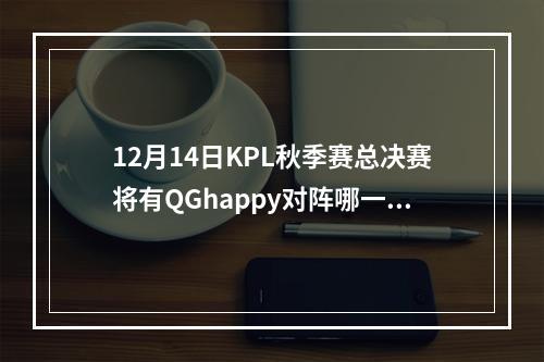 12月14日KPL秋季赛总决赛将有QGhappy对阵哪一支队伍呢