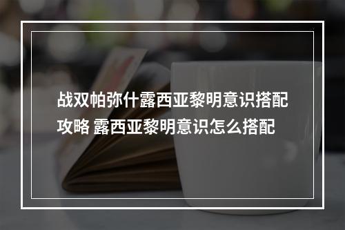 战双帕弥什露西亚黎明意识搭配攻略 露西亚黎明意识怎么搭配