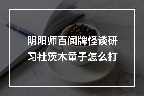 阴阳师百闻牌怪谈研习社茨木童子怎么打