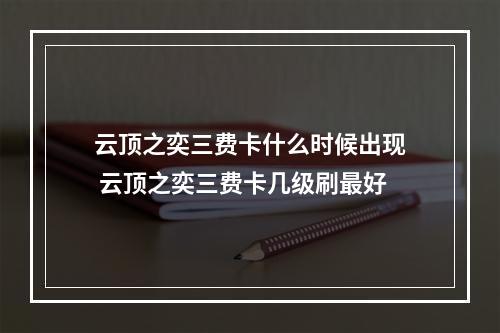 云顶之奕三费卡什么时候出现 云顶之奕三费卡几级刷最好