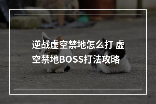 逆战虚空禁地怎么打 虚空禁地BOSS打法攻略