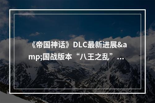 《帝国神话》DLC最新进展&国战版本“八王之乱”抢先爆