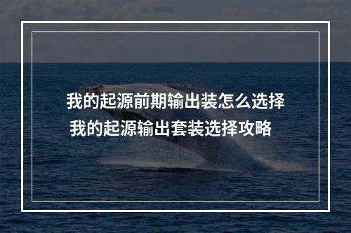 我的起源前期输出装怎么选择 我的起源输出套装选择攻略