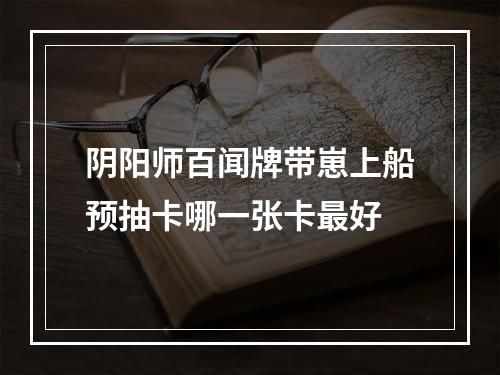 阴阳师百闻牌带崽上船预抽卡哪一张卡最好