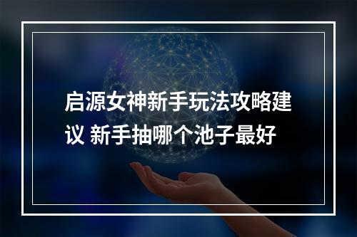 启源女神新手玩法攻略建议 新手抽哪个池子最好