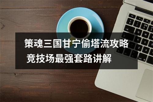 策魂三国甘宁偷塔流攻略 竞技场最强套路讲解