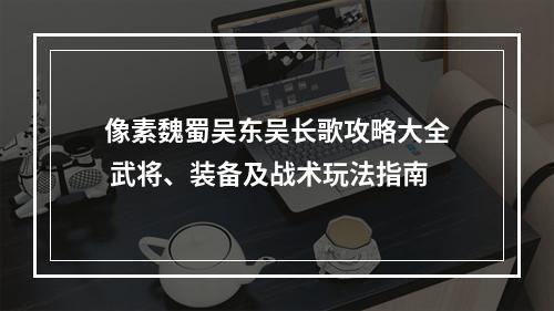 像素魏蜀吴东吴长歌攻略大全 武将、装备及战术玩法指南