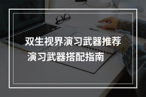 双生视界演习武器推荐 演习武器搭配指南