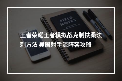 王者荣耀王者模拟战克制扶桑法刺方法 吴国射手流阵容攻略