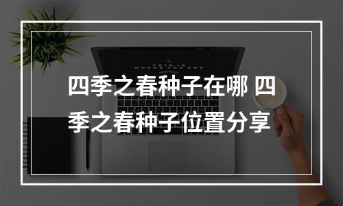 四季之春种子在哪 四季之春种子位置分享