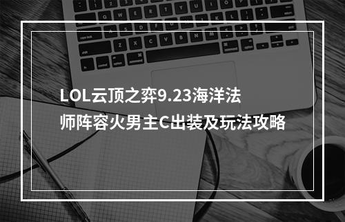 LOL云顶之弈9.23海洋法师阵容火男主C出装及玩法攻略