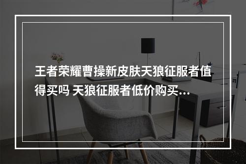 王者荣耀曹操新皮肤天狼征服者值得买吗 天狼征服者低价购买攻略