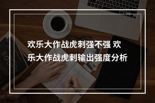 欢乐大作战虎刺强不强 欢乐大作战虎刺输出强度分析