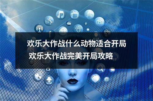 欢乐大作战什么动物适合开局 欢乐大作战完美开局攻略