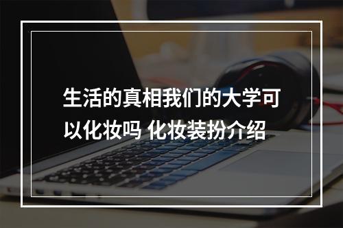 生活的真相我们的大学可以化妆吗 化妆装扮介绍