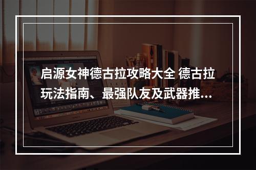 启源女神德古拉攻略大全 德古拉玩法指南、最强队友及武器推荐