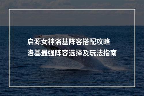 启源女神洛基阵容搭配攻略 洛基最强阵容选择及玩法指南